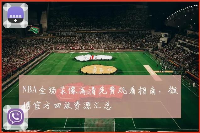 NBA全场录像高清免费观看指南，微博官方回放资源汇总