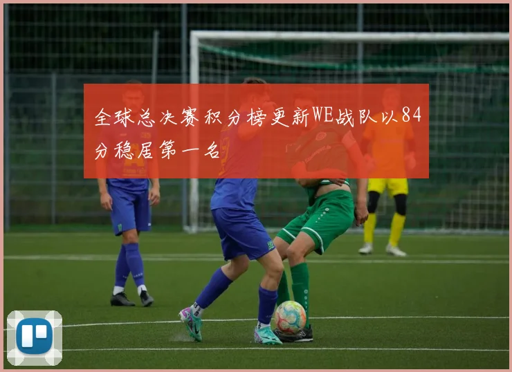 全球总决赛积分榜更新WE战队以84分稳居第一名