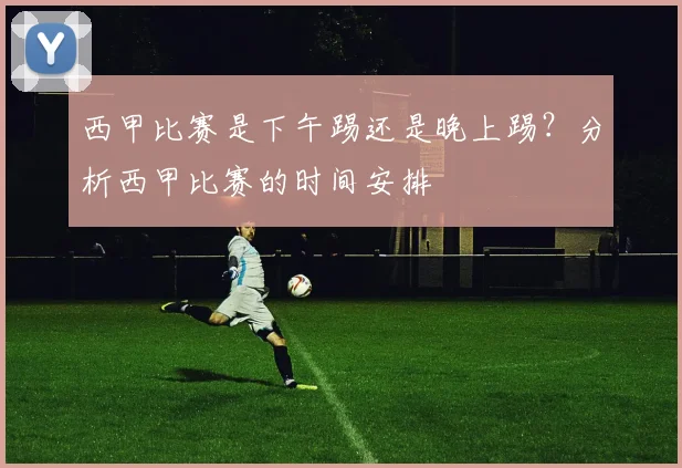 西甲比赛是下午踢还是晚上踢？分析西甲比赛的时间安排