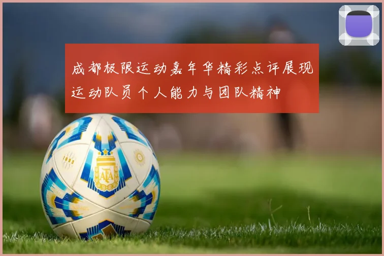 成都极限运动嘉年华精彩点评展现运动队员个人能力与团队精神