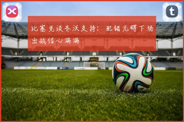 比塞克谈齐沃支持：犯错无碍下场出战信心满满