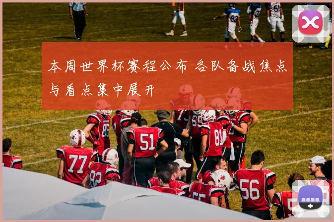 本周世界杯赛程公布 各队备战焦点与看点集中展开