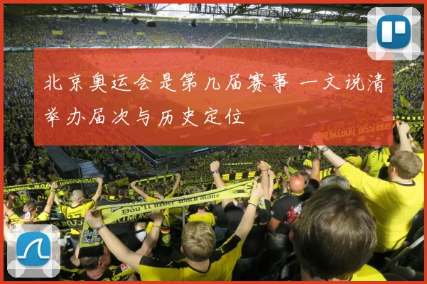 北京奥运会是第几届赛事 一文说清举办届次与历史定位