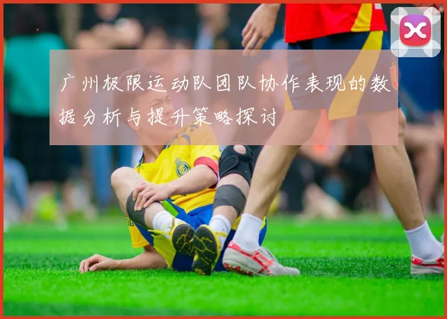 广州极限运动队团队协作表现的数据分析与提升策略探讨
