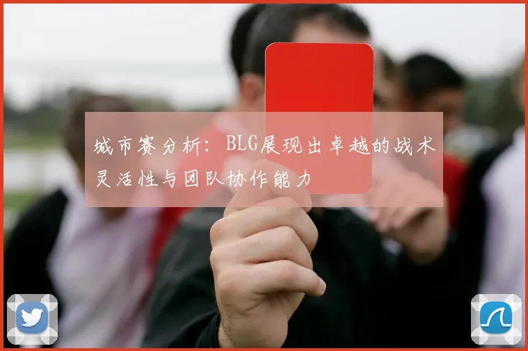 城市赛分析：BLG展现出卓越的战术灵活性与团队协作能力