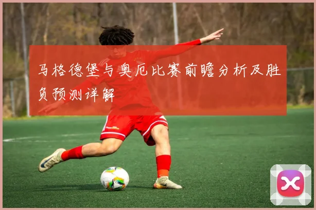 马格德堡与奥厄比赛前瞻分析及胜负预测详解