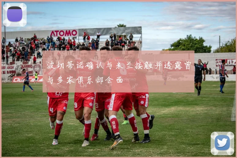 波切蒂诺确认与米兰接触并透露曾与多家俱乐部会面
