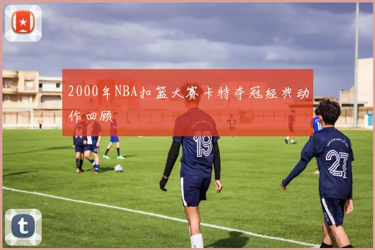 2000年NBA扣篮大赛卡特夺冠经典动作回顾