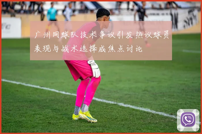 广州网球队技术争议引发热议球员表现与战术选择成焦点讨论
